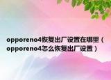 opporeno4恢復出廠設置在哪里（opporeno4怎么恢復出廠設置）