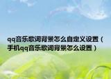 qq音樂歌詞背景怎么自定義設(shè)置（手機(jī)qq音樂歌詞背景怎么設(shè)置）