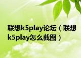 聯(lián)想k5play論壇（聯(lián)想k5play怎么截圖）