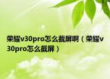 榮耀v30pro怎么截屏?。s耀v30pro怎么截屏）