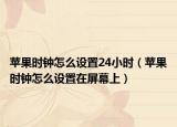 蘋果時(shí)鐘怎么設(shè)置24小時(shí)（蘋果時(shí)鐘怎么設(shè)置在屏幕上）