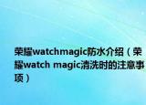 榮耀watchmagic防水介紹（榮耀watch magic清洗時(shí)的注意事項(xiàng)）