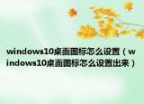 windows10桌面圖標(biāo)怎么設(shè)置（windows10桌面圖標(biāo)怎么設(shè)置出來）