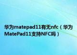 華為matepad11有無nfc（華為MatePad11支持NFC嗎）