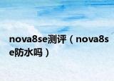 nova8se測(cè)評(píng)（nova8se防水嗎）