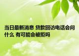 當(dāng)日最新消息 貸款回訪電話會問什么 有可能會被拒嗎