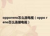 opporeno怎么連電視（oppo reno怎么連接電視）