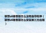 聯(lián)想z6青春版怎么沒有自帶程序（聯(lián)想z6青春版怎么安裝第三方應(yīng)用）