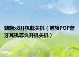魅族x8開機就關(guān)機（魅族POP藍(lán)牙耳機怎么開機關(guān)機）