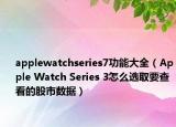 applewatchseries7功能大全（Apple Watch Series 3怎么選取要查看的股市數(shù)據(jù)）