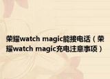 榮耀watch magic能接電話（榮耀watch magic充電注意事項(xiàng)）