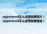 opporeno4怎么設(shè)置鎖屏照片（opporeno4怎么設(shè)置鎖屏壁紙）