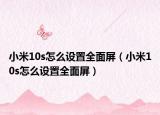 小米10s怎么設置全面屏（小米10s怎么設置全面屏）