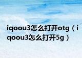 iqoou3怎么打開(kāi)otg（iqoou3怎么打開(kāi)5g）