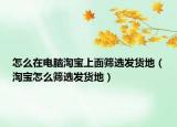 怎么在電腦淘寶上面篩選發(fā)貨地（淘寶怎么篩選發(fā)貨地）