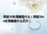 榮耀50處理器是什么（榮耀50se處理器是什么芯片）