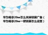 華為暢享20se怎么關(guān)掉鎖屏廣告（華為暢享20se一鍵鎖屏怎么設(shè)置）
