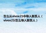 怎么從vivox21中導(dǎo)入聯(lián)系人（vivox21i怎么導(dǎo)入聯(lián)系人）