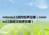 coloros11創(chuàng)作鈴聲在哪（coloros11自定義鈴聲在哪）