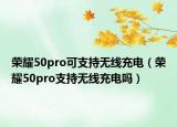 榮耀50pro可支持無線充電（榮耀50pro支持無線充電嗎）