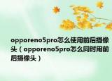 opporeno5pro怎么使用前后攝像頭（opporeno5pro怎么同時用前后攝像頭）