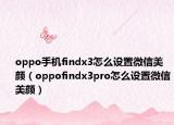 oppo手機findx3怎么設置微信美顏（oppofindx3pro怎么設置微信美顏）