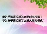 華為手機遙控器怎么配對電視機（華為盒子遙控器怎么進入配對模式）