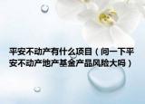 平安不動產(chǎn)有什么項目（問一下平安不動產(chǎn)地產(chǎn)基金產(chǎn)品風(fēng)險大嗎）