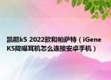 凱酷k5 2022款和帕薩特（iGene K5降噪耳機(jī)怎么連接安卓手機(jī)）