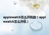 applewatch怎么開機的（applewatch怎么開機）