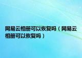 網(wǎng)易云相冊(cè)可以恢復(fù)嗎（網(wǎng)易云相冊(cè)可以恢復(fù)嗎）