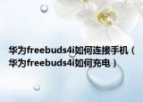 華為freebuds4i如何連接手機（華為freebuds4i如何充電）