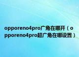opporeno4pro廣角在哪開（opporeno4pro超廣角在哪設置）