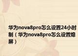 華為nova8pro怎么設(shè)置24小時(shí)制（華為nova8pro怎么設(shè)置熄屏）