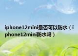 iphone12mini是否可以防水（iphone12mini防水嗎）