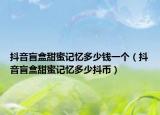 抖音盲盒甜蜜記憶多少錢一個(gè)（抖音盲盒甜蜜記憶多少抖幣）