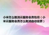 小米怎么取消云服務(wù)會(huì)員包月（小米云服務(wù)會(huì)員怎么取消自動(dòng)續(xù)費(fèi)）