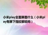小米play全面屏是什么（小米play有屏下指紋解鎖嗎）
