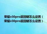 榮耀v30pro返回鍵怎么設(shè)置（榮耀v30pro返回鍵怎么設(shè)置）