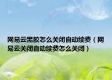 網(wǎng)易云黑膠怎么關(guān)閉自動(dòng)續(xù)費(fèi)（網(wǎng)易云關(guān)閉自動(dòng)續(xù)費(fèi)怎么關(guān)閉）