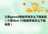 三星gears3智能手表怎么下載表盤（三星Gear S3智能手表怎么下載表盤）