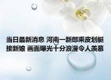 當(dāng)日最新消息 河南一新郎乘皮劃艇接新娘 畫面曝光十分浪漫令人羨慕