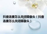 抖音連麥怎么關(guān)閉攝像頭（抖音連麥怎么關(guān)閉攝像頭）