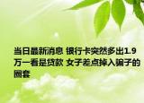 當(dāng)日最新消息 銀行卡突然多出1.9萬一看是貸款 女子差點(diǎn)掉入騙子的圈套