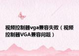 視頻控制器vga兼容失?。ㄒ曨l控制器VGA兼容問題）