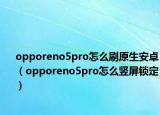 opporeno5pro怎么刷原生安卓（opporeno5pro怎么豎屏鎖定）