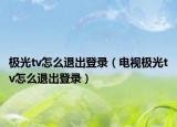極光tv怎么退出登錄（電視極光tv怎么退出登錄）
