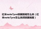 紅米note7pro鎖屏新聞怎么關(guān)（紅米note7pro怎么關(guān)閉鎖屏畫報(bào)）