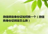 微信綁定身份證如何換一個(gè)（微信換身份證綁定怎么換）