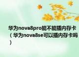 華為nova8pro能不能插內(nèi)存卡（華為nova8se可以插內(nèi)存卡嗎）